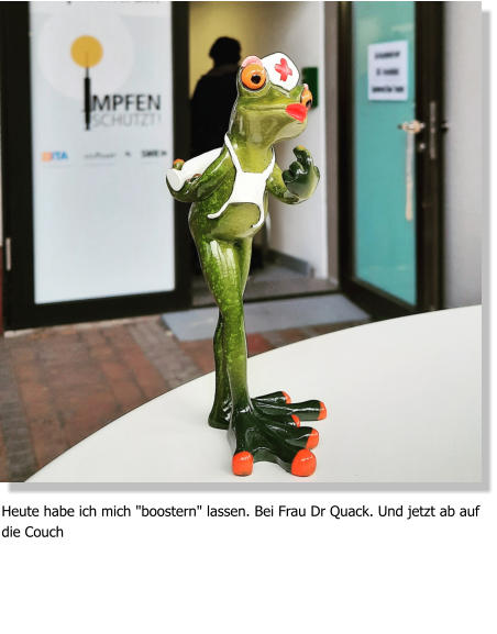 Heute habe ich mich "boostern" lassen. Bei Frau Dr Quack. Und jetzt ab auf die Couch