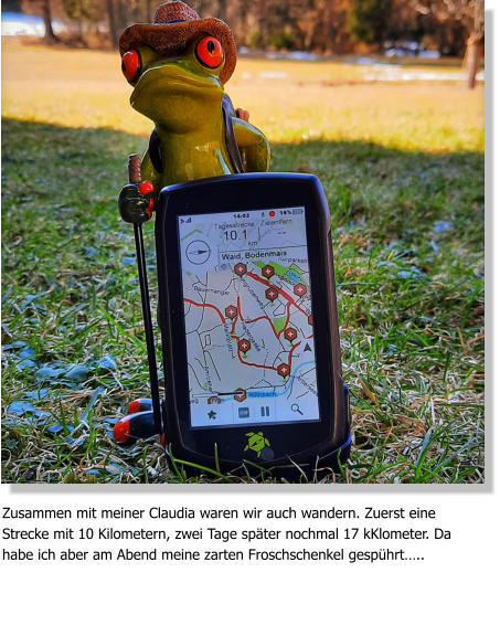 Zusammen mit meiner Claudia waren wir auch wandern. Zuerst eine Strecke mit 10 Kilometern, zwei Tage später nochmal 17 kKlometer. Da habe ich aber am Abend meine zarten Froschschenkel gespührt…..